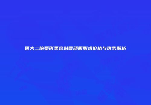 医大二院整形美容科臀部吸脂术价格与优势解析