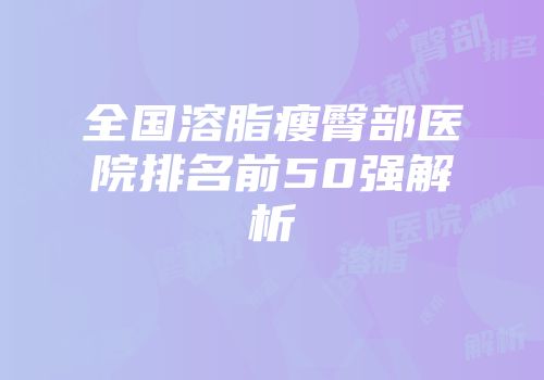全国溶脂瘦臀部医院排名前50强解析