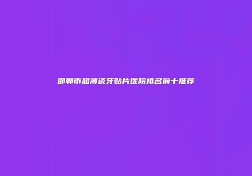 邯郸市超薄瓷牙贴片医院排名前十推荐