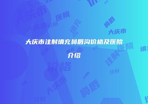大庆市注射填充鼻唇沟价格及医院介绍