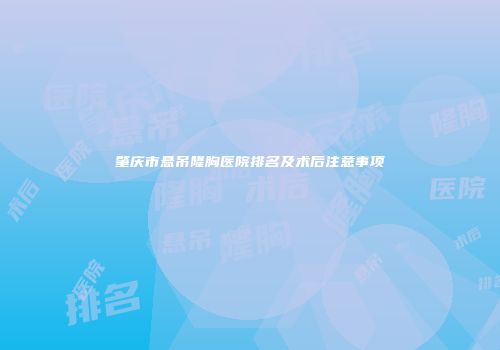 肇庆市悬吊隆胸医院排名及术后注意事项