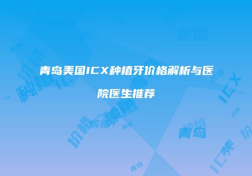 青岛美国ICX种植牙价格解析与医院医生推荐