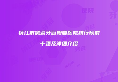 镇江市烤瓷牙冠修复医院排行榜前十强及详细介绍
