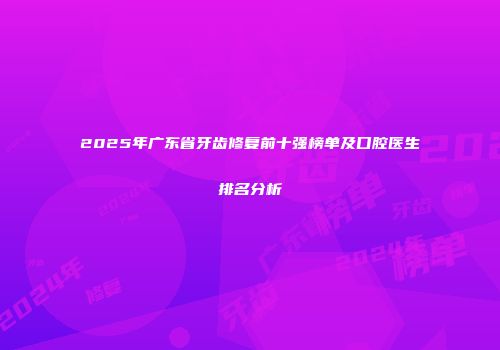 2025年广东省牙齿修复前十强榜单及口腔医生排名分析