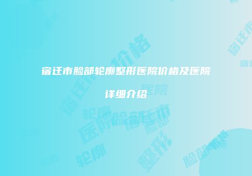 宿迁市脸部轮廓整形医院价格及医院详细介绍