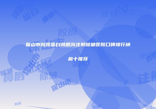 保山市胶原蛋白鼻唇沟注射除皱医院口碑排行榜前十推荐