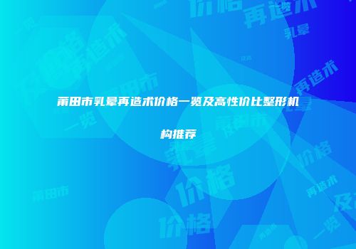 莆田市乳晕再造术价格一览及高性价比整形机构推荐