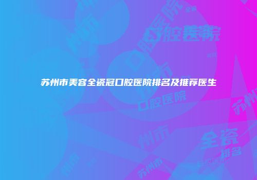 苏州市美容全瓷冠口腔医院排名及推荐医生