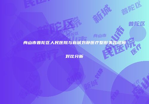 舟山市普陀区人民医院与新城刘静医疗整形美容诊所对比分析