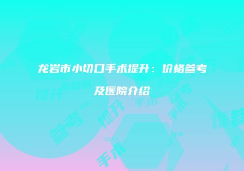 龙岩市小切口手术提升：价格参考及医院介绍