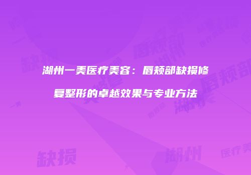 湖州一美医疗美容：唇颊部缺损修复整形的卓越效果与专业方法