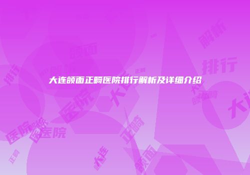 大连颌面正畸医院排行解析及详细介绍