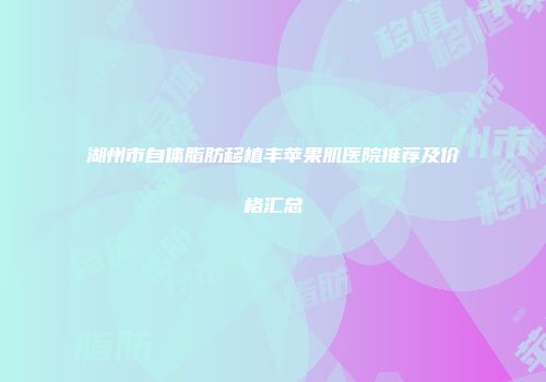 湖州市自体脂肪移植丰苹果肌医院推荐及价格汇总