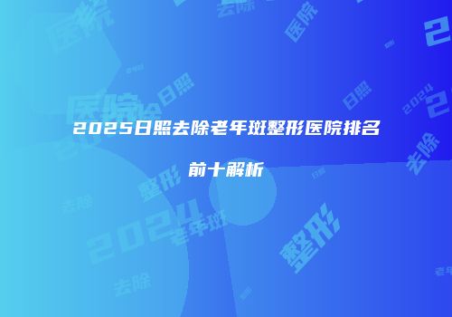 2025日照去除老年斑整形医院排名前十解析