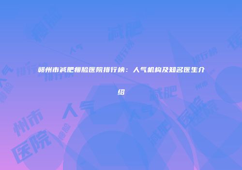 赣州市减肥瘦脸医院排行榜：人气机构及知名医生介绍