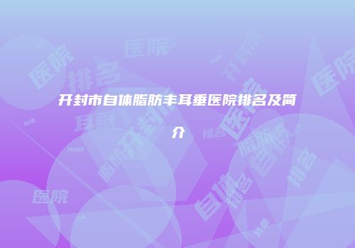 开封市自体脂肪丰耳垂医院排名及简介