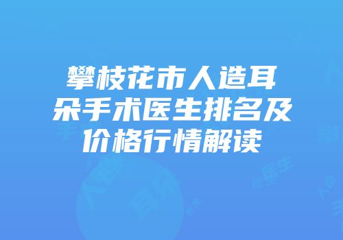 攀枝花市人造耳朵手术医生排名及价格行情解读