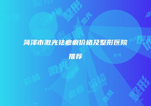 菏泽市激光祛疤痕价格及整形医院推荐
