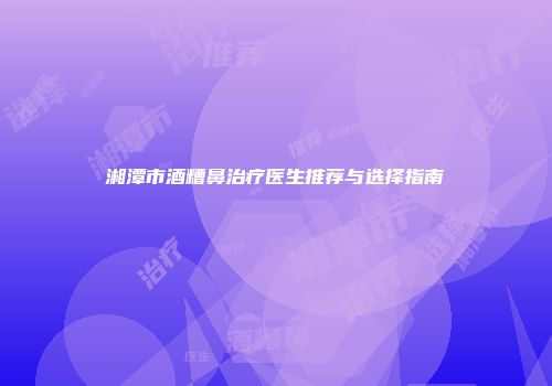 湘潭市酒糟鼻治疗医生推荐与选择指南
