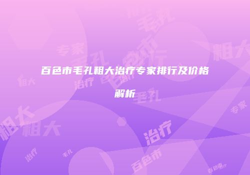 百色市毛孔粗大治疗专家排行及价格解析