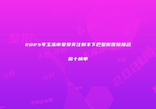2025年玉溪市爱贝芙注射丰下巴整形医院排名前十榜单