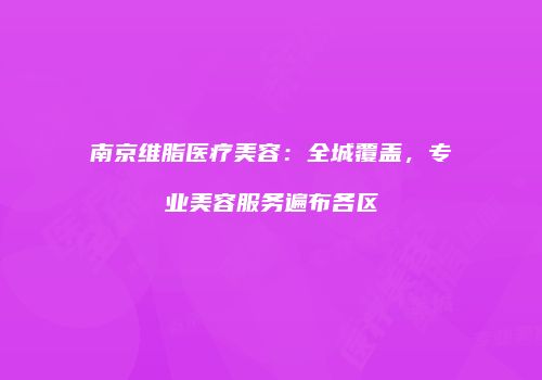 南京维脂医疗美容：全城覆盖，专业美容服务遍布各区