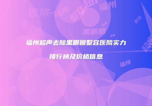 福州超声去除黑眼圈整容医院实力排行榜及价格信息