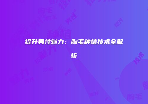 提升男性魅力：胸毛种植技术全解析