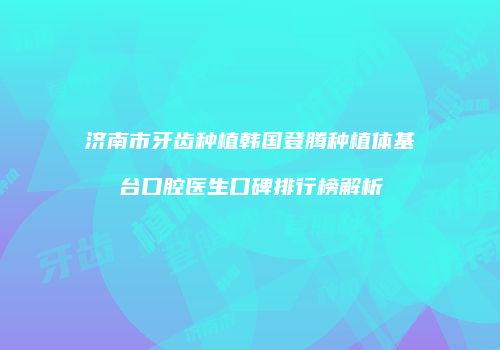 济南市牙齿种植韩国登腾种植体基台口腔医生口碑排行榜解析