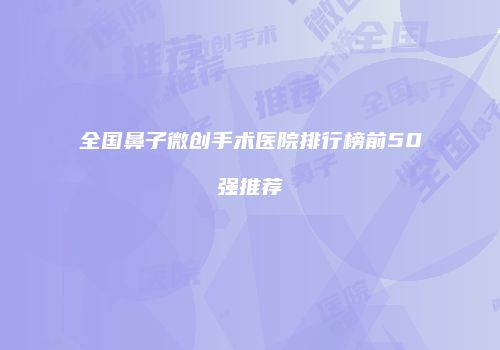 全国鼻子微创手术医院排行榜前50强推荐