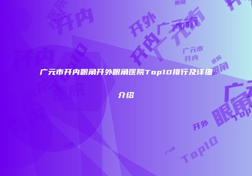 广元市开内眼角开外眼角医院Top10排行及详细介绍
