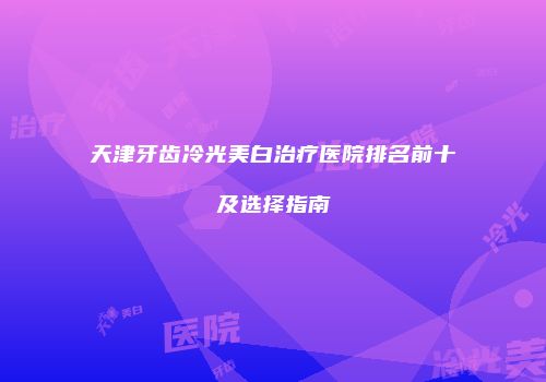 天津牙齿冷光美白治疗医院排名前十及选择指南