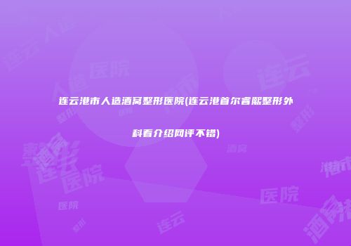 连云港市人造酒窝整形医院(连云港首尔睿熙整形外科看介绍网评不错)