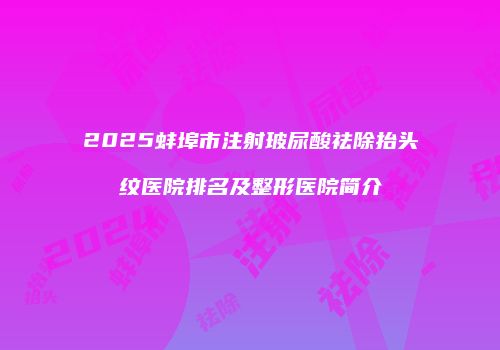 2025蚌埠市注射玻尿酸祛除抬头纹医院排名及整形医院简介