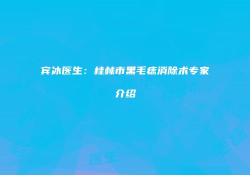 宾冰医生：桂林市黑毛痣消除术专家介绍