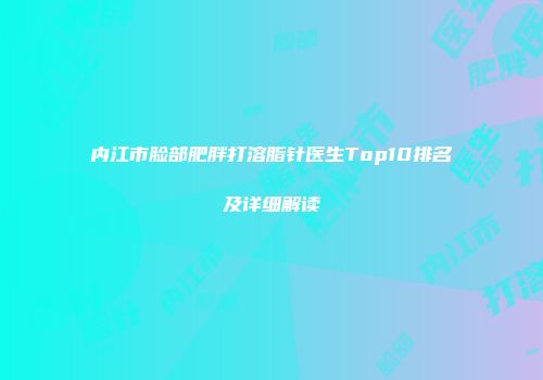 内江市脸部肥胖打溶脂针医生Top10排名及详细解读