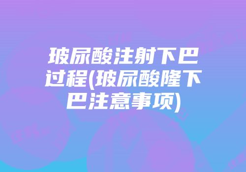 玻尿酸注射下巴过程(玻尿酸隆下巴注意事项)
