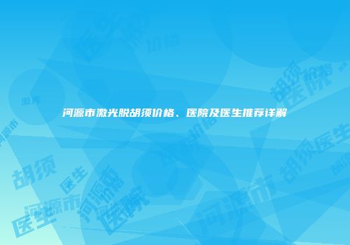 河源市激光脱胡须价格、医院及医生推荐详解