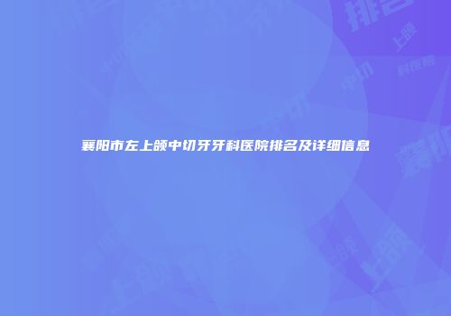 襄阳市左上颌中切牙牙科医院排名及详细信息