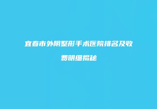 宜春市外阴整形手术医院排名及收费明细揭秘