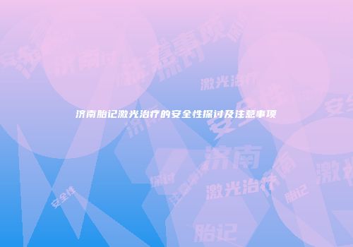 济南胎记激光治疗的安全性探讨及注意事项