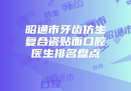 昭通市牙齿仿生复合瓷贴面口腔医生排名盘点