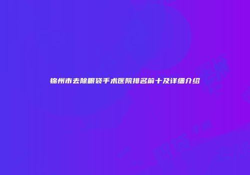 锦州市去除眼袋手术医院排名前十及详细介绍