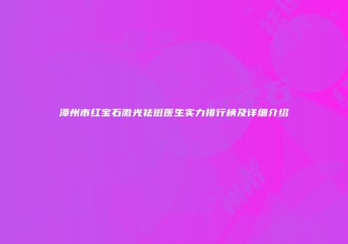 漳州市红宝石激光祛斑医生实力排行榜及详细介绍