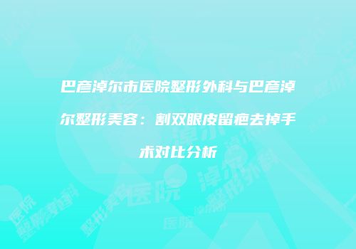 巴彦淖尔市医院整形外科与巴彦淖尔整形美容：割双眼皮留疤去掉手术对比分析