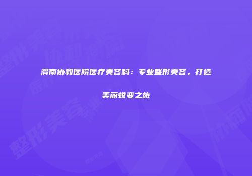 渭南协和医院医疗美容科：专业整形美容，打造美丽蜕变之旅