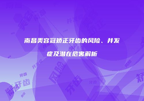 南昌美容冠矫正牙齿的风险、并发症及潜在危害解析
