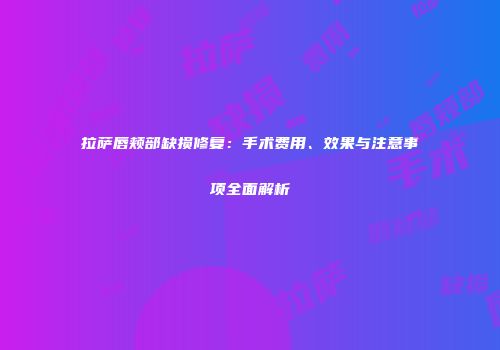 拉萨唇颊部缺损修复：手术费用、效果与注意事项全面解析
