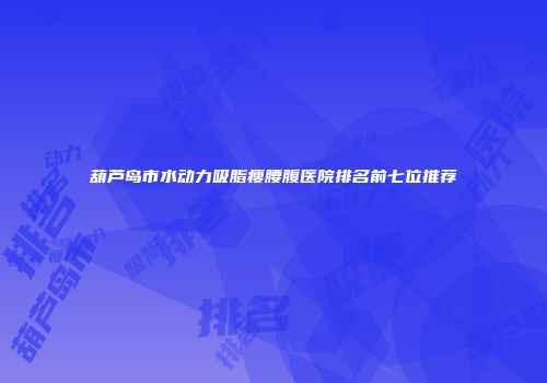 葫芦岛市水动力吸脂瘦腰腹医院排名前七位推荐