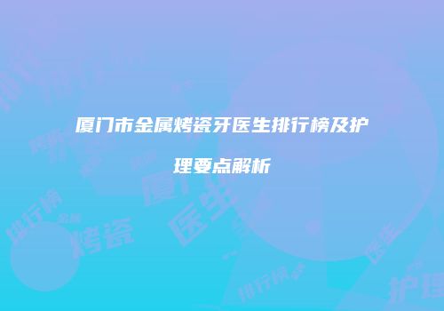 厦门市金属烤瓷牙医生排行榜及护理要点解析